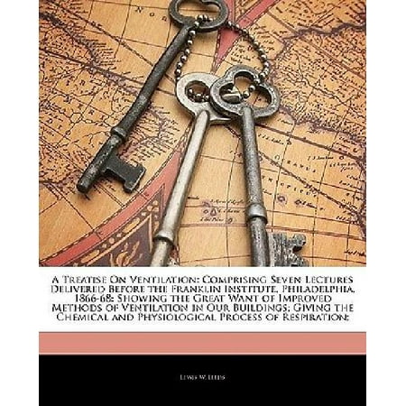 Great Ventilation - A Treatise on Ventilation: Comprising Seven Lectures Delivered Before the Franklin Institute, Philadelphia, 1866-68: Showing the Great Want of Im