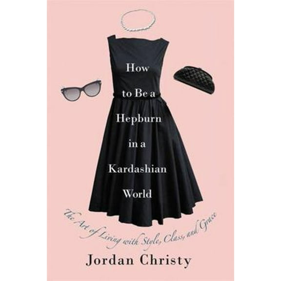 Pre-Owned How to Be a Hepburn in a Kardashian World: The Art of Living with Style, Class, and Grace (Hardcover) 1455598666 9781455598663