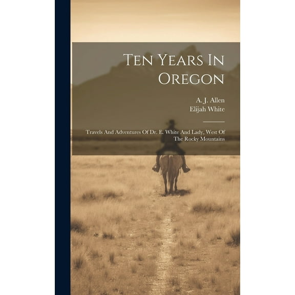Ten Years In Oregon: Travels And Adventures Of Dr. E. White And Lady, West Of The Rocky Mountains (Hardcover)