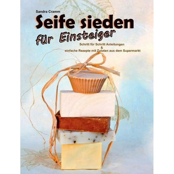 Seife sieden fÃ¼r Einsteiger: Schritt fÃ¼r Schritt Anleitungen & einfache Rezepte mit Zutaten aus dem Supermarkt, (Paperback)