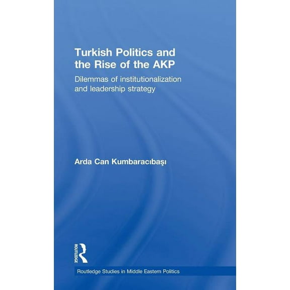 Routledge Studies in Middle Eastern Poli Turkish Politics and the Rise of the AKP: Dilemmas of Institutionalization and Leadership Strategy, (Hardcover)