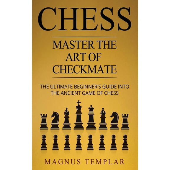 Chess: Master The Art Of Checkmate - The Ultimate Beginner's Guide Into The Ancient Game of Chess, (Paperback)