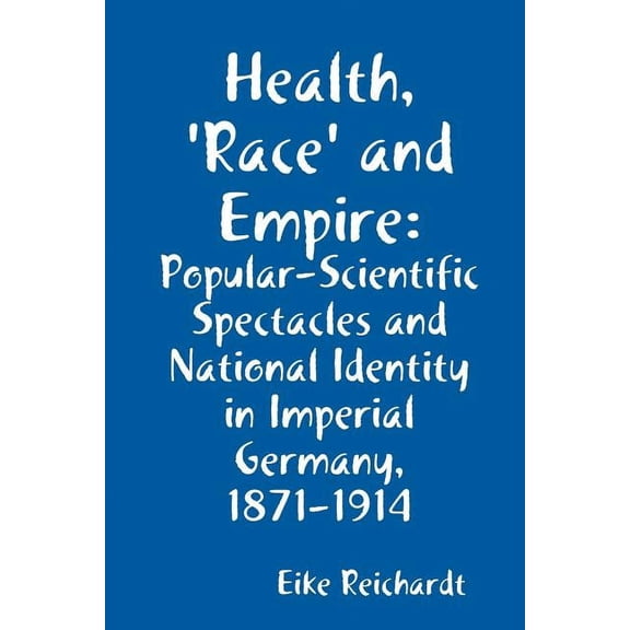 Health, 'Race' and Empire: Popular-Scientific Spectacles and National Identity in Imperial Germany, 1871-1914, (Paperback)