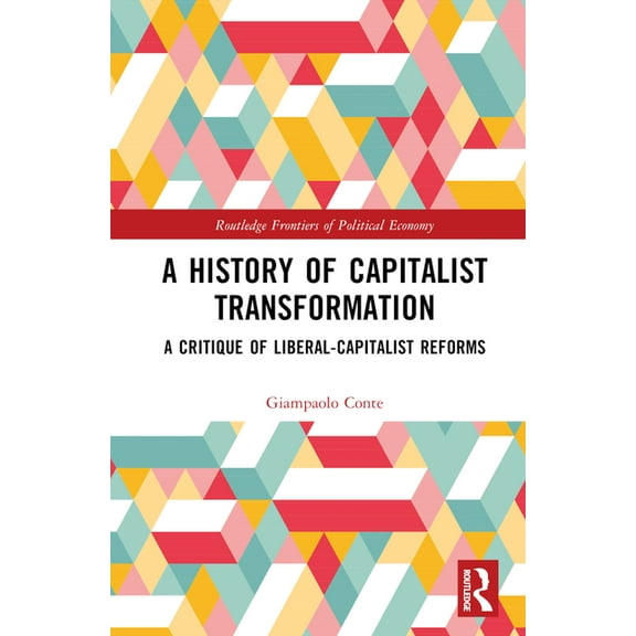 Routledge Frontiers of Political Economy A History of Capitalist Transformation: A Critique of Liberal-Capitalist Reforms, (Hardcover)