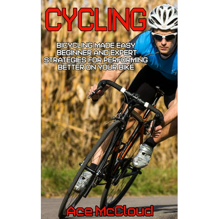 Cycling: Bicycling Made Easy: Beginner and Expert Strategies For Performing Better On Your Bike - (Best Cycling Cleats For Beginners)