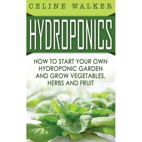 Hydroponics: How to Start Your Own Hydroponic Garden and Grow Vegetables, Herbs and Fruit, (Hardcover)