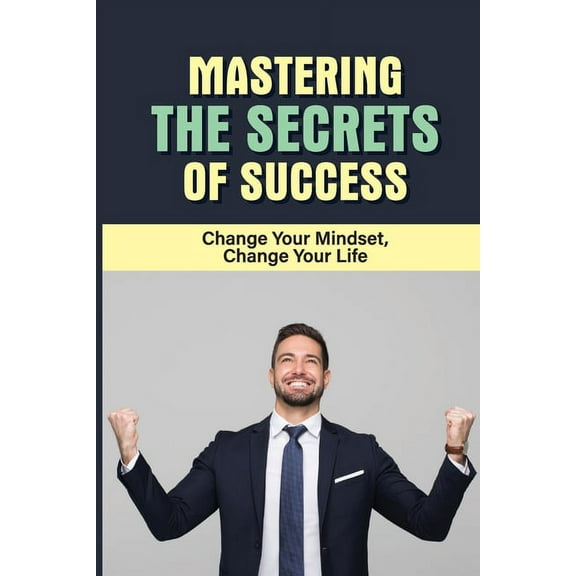 Mastering The Secrets Of Success: Change Your Mindset, Change Your Life: How To Find The Purpose Of Your Business (Paperback)