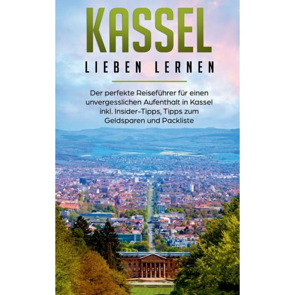 Kassel lieben lernen: Der perfekte ReisefÃ¼hrer fÃ¼r einen unvergesslichen Aufenthalt in Kassel inkl. Insider-Tipps, Tipps, (Paperback)