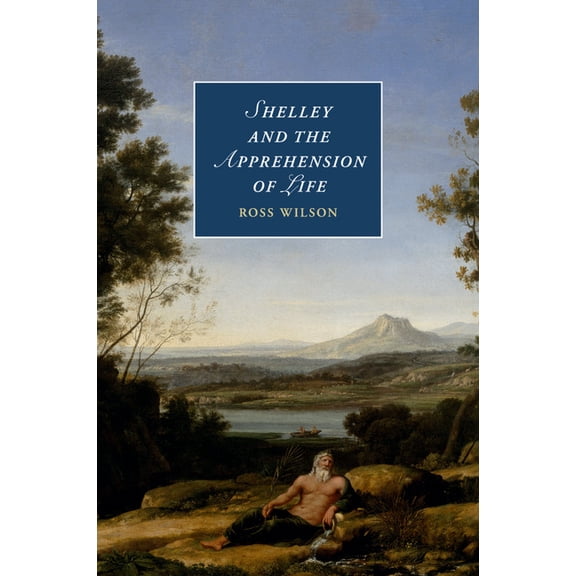 Cambridge Studies in Romanticism Shelley and the Apprehension of Life, Book 101, (Paperback)