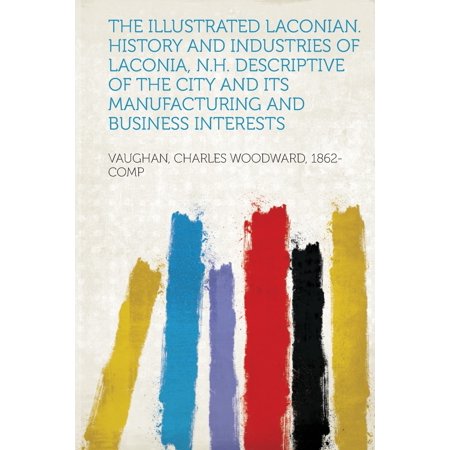 The Illustrated Laconian. History and Industries of Laconia, N.H. Descriptive of the City and Its Manufacturing and Business Interests -  Vaughan Charles Woodward 1862- Comp, Paperback