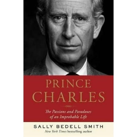 Prince Charles: The Passions and Paradoxes of an Improbable Life