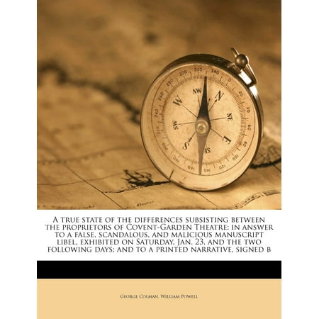 A True State of the Differences Subsisting Between the Proprietors of Covent-Garden Theatre; In Answer to a False, Scandalous, and Malicious Manuscript Libel, Exhibited on Saturday, Jan. 23, and the Two Following Days; And to a Printed Narrative, Signed B