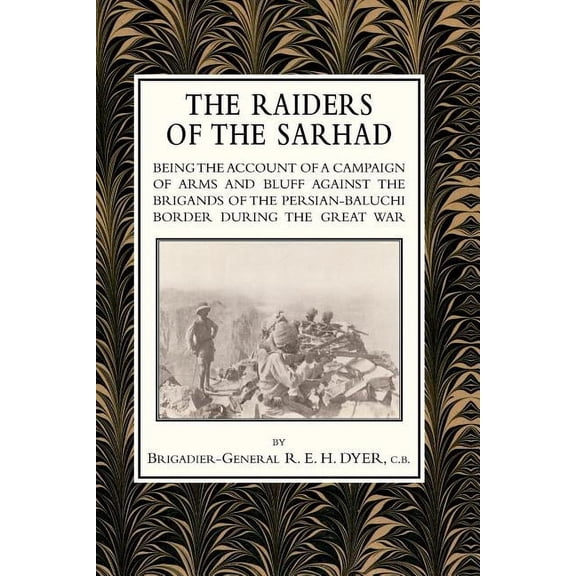 RAIDERS OF THE SARHADBeing the account of a Campaign of arms and Bluff Against the Brigands of the Persian-Baluchi Border During the Great War (Paperback)