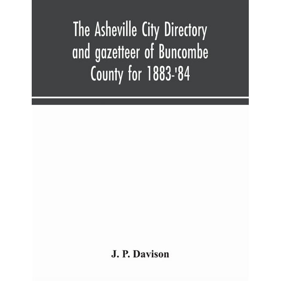 The Asheville city directory and gazetteer of Buncombe County for 1883-'84: comprising a complete list of the citizens o, (Paperback)