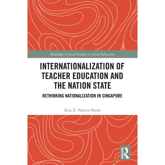 Routledge Critical Studies in Asian Educ Internationalization of Teacher Education and the Nation State: Rethinking Nationalization in Singapore, (Paperback)