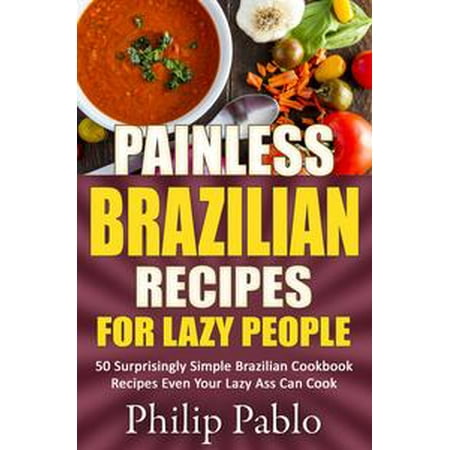 Painless Brazilian Recipes For Lazy People: 50 Simple Brazilian Cookbook Recipes Even Your Lazy Ass Can Make - (Brazil Best Ass Contest)