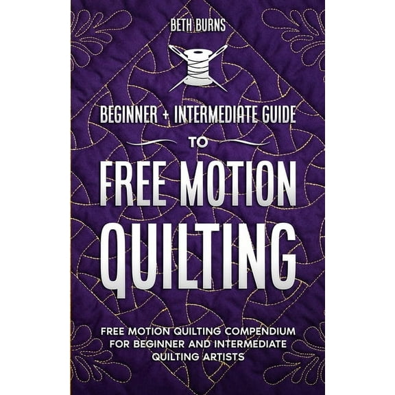 Free-Motion Quilting: Beginner Intermediate Guide to Free-Motion Quilting: Free Motion Quilting Compendium for Beginne, (Paperback)