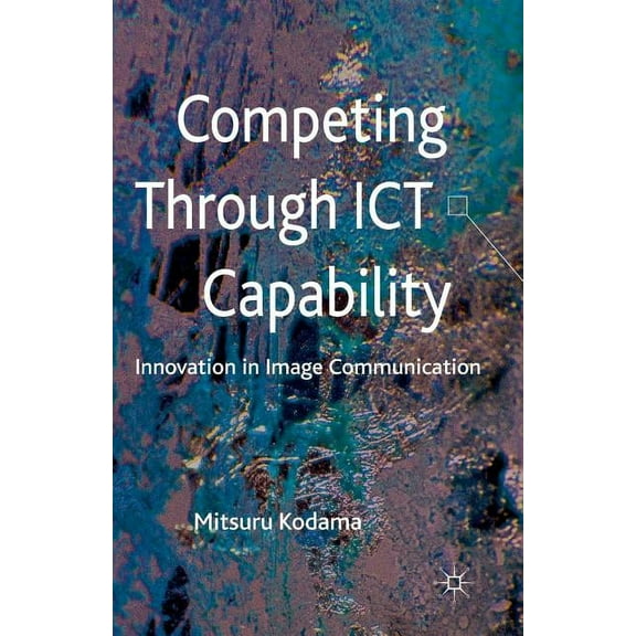 Competing Through ICT Capability: Innovation in Image Communication, (Paperback)