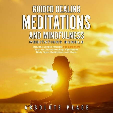 Guided Healing Meditations And Mindfulness Meditations Bundle: Includes Scripts Friendly For Beginners Such as Chakra Healing, Vipassana, Body Scan Meditation, and More. -