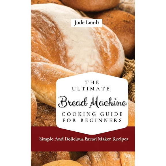 The Ultimate Bread Machine Cooking Guide For Beginners: Simple And Delicious Bread Maker Recipes, (Hardcover)