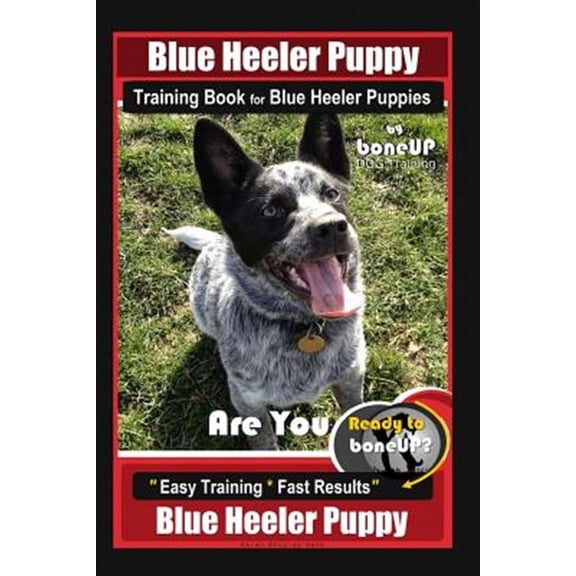 Blue Heeler Puppy Training Book for Blue Heeler Puppies By BoneUP DOG Training: Are You Ready to Bone Up? Easy Steps * Fast Results Blue Heeler Puppy (Paperback)