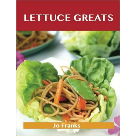 Lettuce Greats: Delicious Lettuce Recipes, The Top 100 Lettuce Recipes -