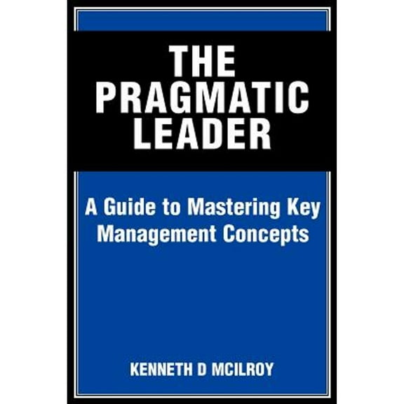 The Pragmatic Leader: A Guide to Mastering Key Management Concepts (Paperback) by Kenneth D McIlroy