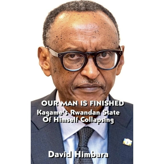 Our Man Is Finished: Kagame's Rwandan State of Himself Collapsing, (Paperback)