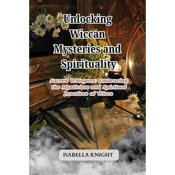 Unlocking Wiccan Mysteries and Spirituality: Sacred Whispers: Embracing the Mysticism and Spiritual Practices of Wicca, (Paperback)