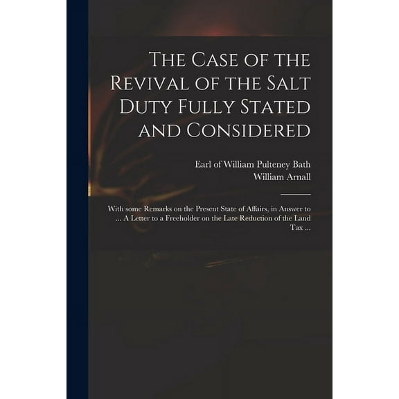 The Case of the Revival of the Salt Duty Fully Stated and Considered : With Some Remarks on the Present State of Affairs, in Answer to ... A Letter to a Freeholder on the Late Reduction of the Land Tax ... (Paperback)