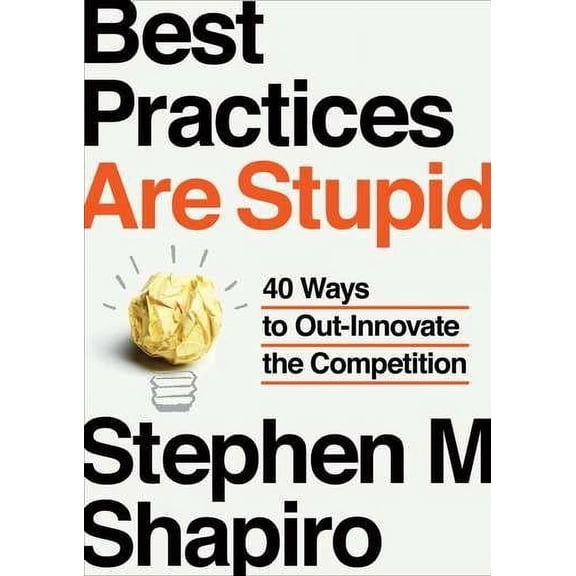 Best Practices Are Stupid: 40 Ways to Out-Innovate the Competition (Hardcover) by Stephen M Shapiro