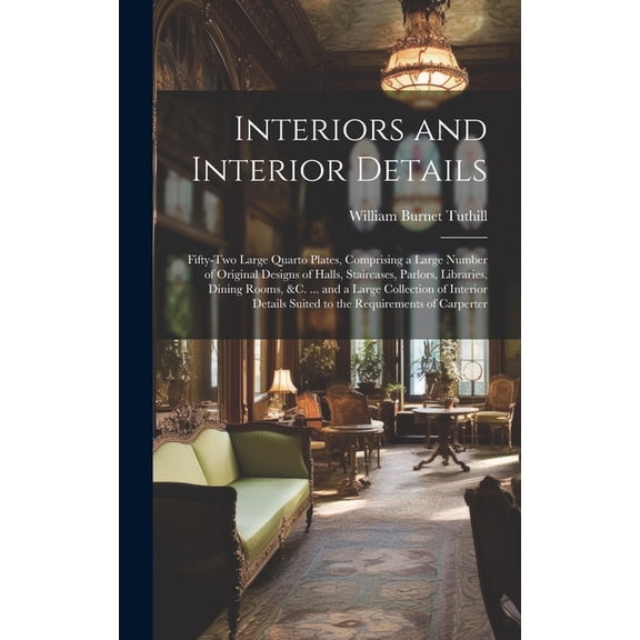 Interiors and Interior Details: Fifty-Two Large Quarto Plates, Comprising a Large Number of Original Designs of Halls, Staircases, Parlors, Libraries, Dining Rooms, &c. ... and a Large Collection of I