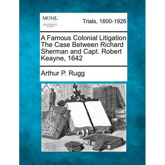 A Famous Colonial Litigation the Case Between Richard Sherman and Capt. Robert Keayne, 1642