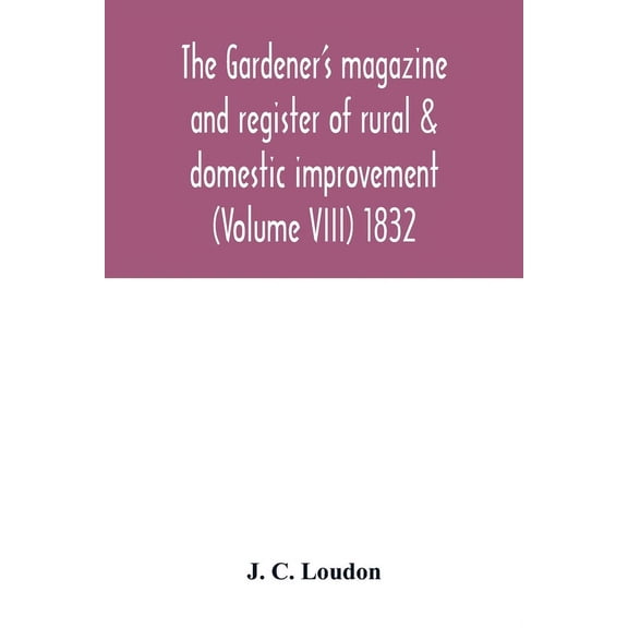 The Gardener's magazine and register of rural & domestic improvement (Volume VIII) 1832, (Paperback)