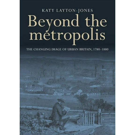 Beyond the Metropolis: The Changing Image of Urban Britain, 1780-1880, (Hardcover)