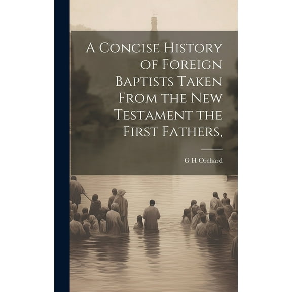A Concise History of Foreign Baptists [Microform] Taken From the New Testament the First Fathers, (Hardcover)