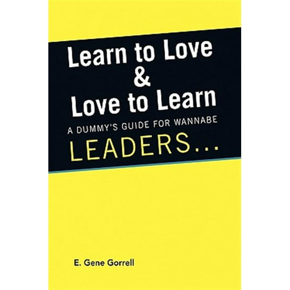 Learn to Love & Love to Learn : A Dummy?s Guide for Wannabe Leaders