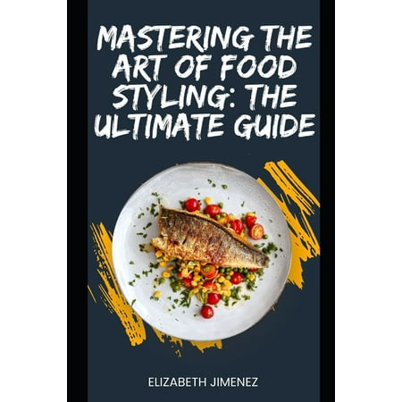 Mastering the Art of Food Styling: The Ultimate Guide (Paperback)