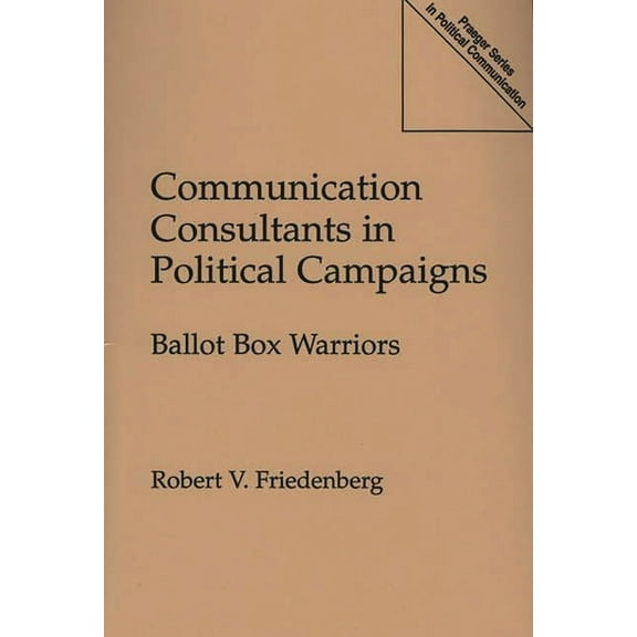 Praeger Political Communication Communication Consultants in Political Campaigns: Ballot Box Warriors, (Paperback)