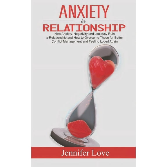 Anxiety in Relationship: How Anxiety, Negativity and Jealousy Ruin a Relationship and How to Overcome These for Better Conflict Management and Feeling Loved Again (Paperback)