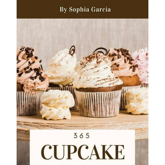Cupcake 365: Enjoy 365 Days with Amazing Cupcake Recipes in Your Own Cupcake Cookbook! [book 1] (Paperback) by Sophia Garcia