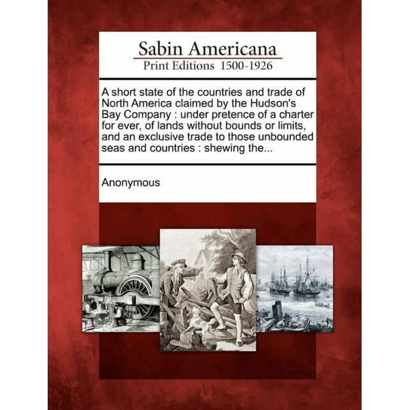 A Short State of the Countries and Trade of North America Claimed by the Hudson's Bay Company: Under Pretence of a Chart, (Paperback)