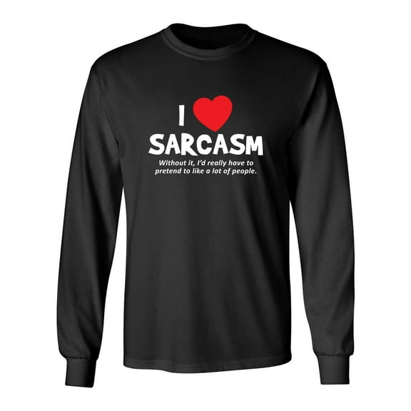 I Love Sarcasm Without It, I'd Really Have To Pretend To Like A Lot Of People Sarcastic Novelty Gift Idea Adult Humor Funny Men's Long Sleeve Shirts