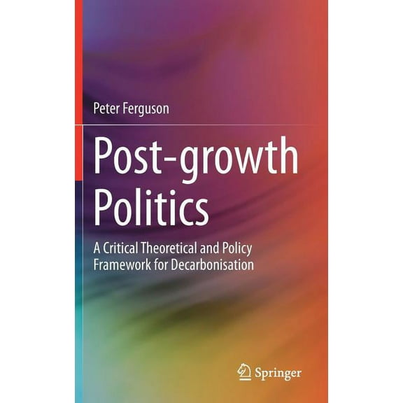 Post-Growth Politics: A Critical Theoretical and Policy Framework for Decarbonisation, (Hardcover)