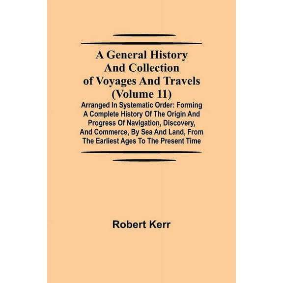 A General History and Collection of Voyages and Travels (Volume 11); Arranged in Systematic Order: Forming a Complete Hi, (Paperback)