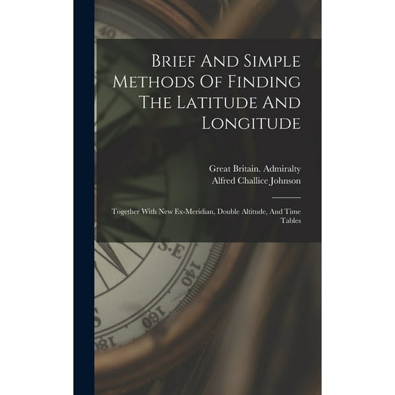 Brief And Simple Methods Of Finding The Latitude And Longitude: Together With New Ex-meridian, Double Altitude, And Time Tables (Hardcover)