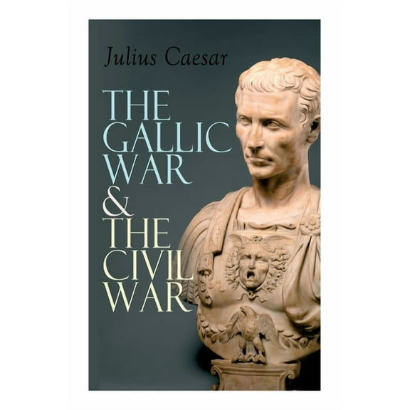 The Gallic War & The Civil War: Historical Account of Caesar's Military Campaign in Gaul & The Roman Civil War, (Paperback)
