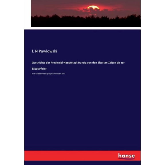 Geschichte der Provinzial-Hauptstadt Danzig von den Ã¤ltesten Zeiten bis zur SÃ¤cularfeier: ihrer Wiedervereinigung mit Pr, (Paperback)
