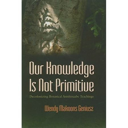 Our Knowledge Is Not Primitive : Decolonizing Botanical Anishinaabe