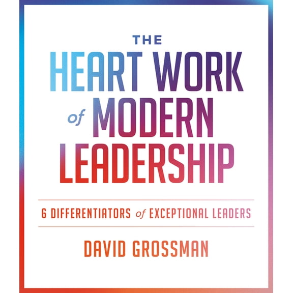 The Heart Work of Modern Leadership: 6 Differentiators of Exceptional Leaders, (Paperback)